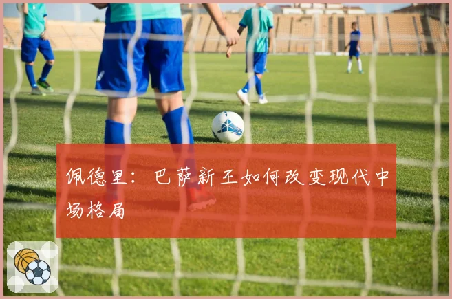 佩德里：巴萨新王如何改变现代中场格局