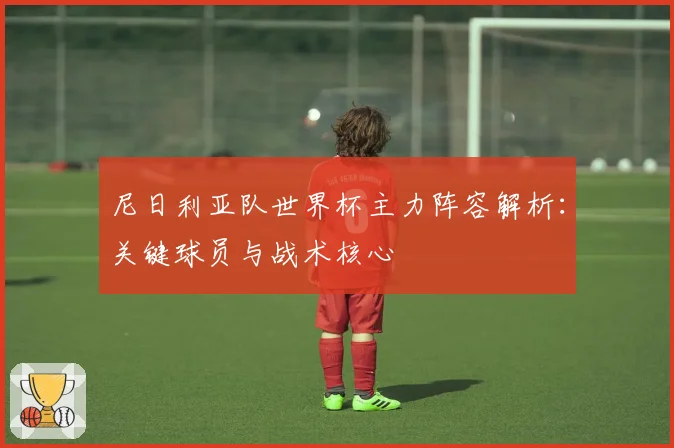 尼日利亚队世界杯主力阵容解析：关键球员与战术核心