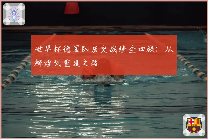 世界杯德国队历史战绩全回顾：从辉煌到重建之路