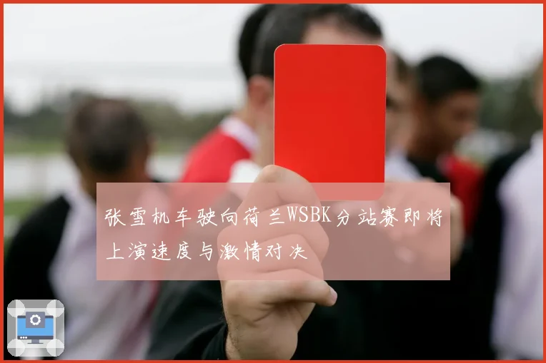 张雪机车驶向荷兰WSBK分站赛即将上演速度与激情对决