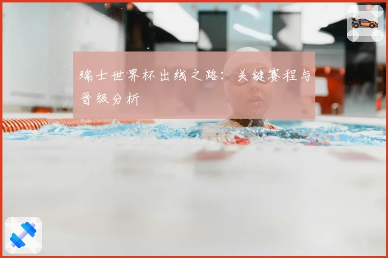 瑞士世界杯出线之路：关键赛程与晋级分析