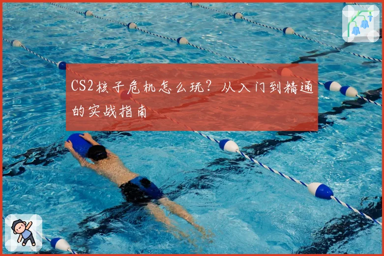 CS2核子危机怎么玩？从入门到精通的实战指南