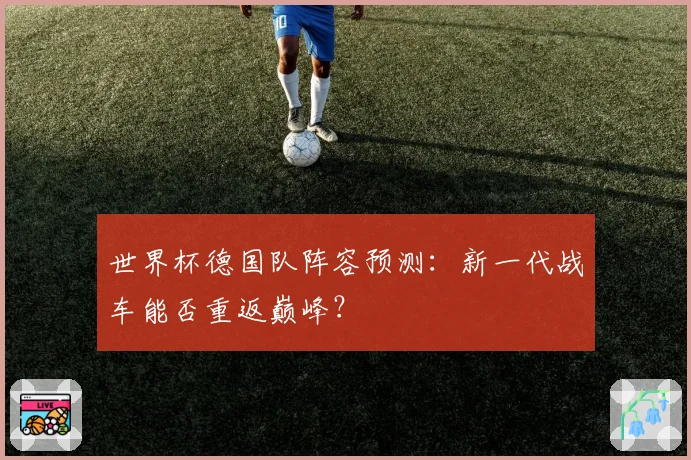 世界杯德国队阵容预测：新一代战车能否重返巅峰？