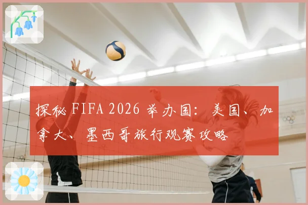 探秘 FIFA 2026 举办国：美国、加拿大、墨西哥旅行观赛攻略
