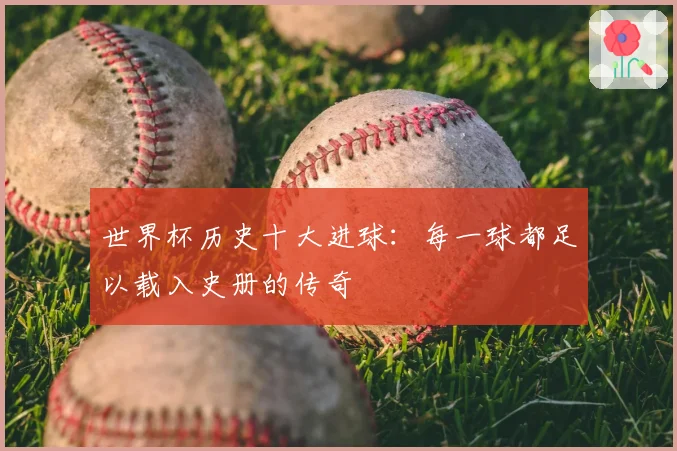 世界杯历史十大进球：每一球都足以载入史册的传奇