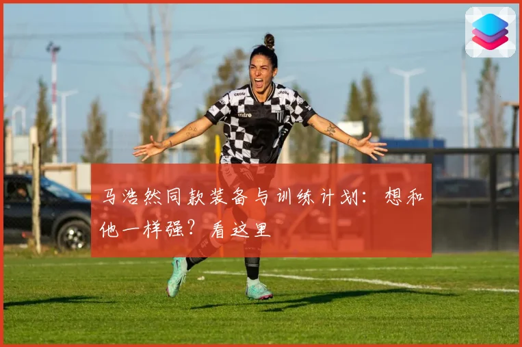 马浩然同款装备与训练计划：想和他一样强？看这里