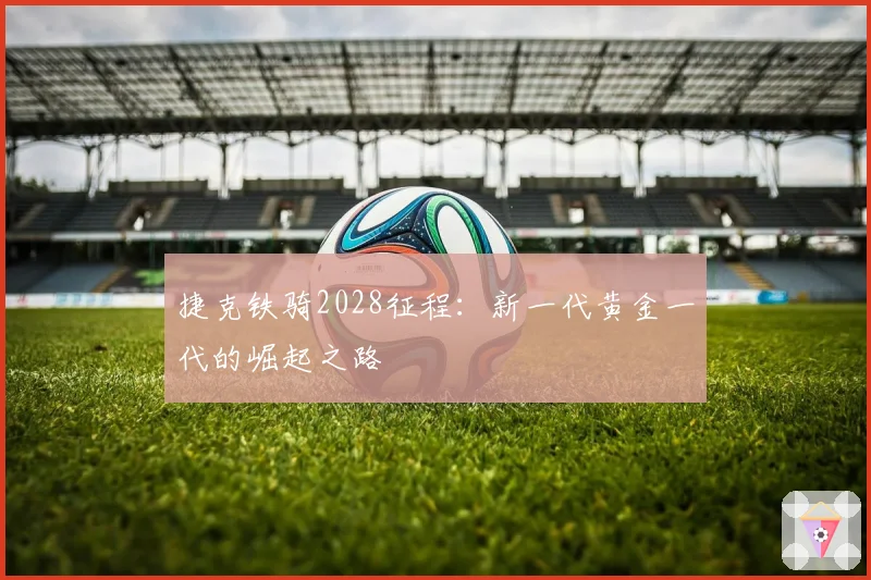 捷克铁骑2028征程：新一代黄金一代的崛起之路