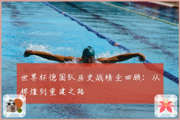 世界杯德国队历史战绩全回顾：从辉煌到重建之路