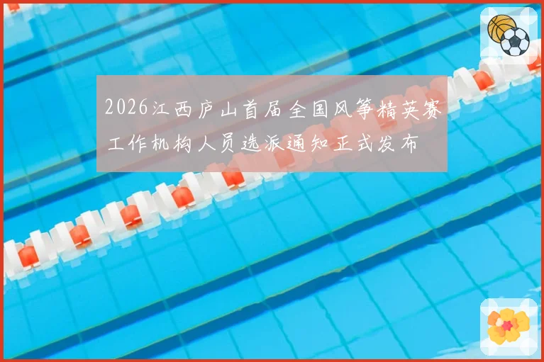 2026江西庐山首届全国风筝精英赛工作机构人员选派通知正式发布