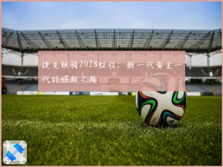 捷克铁骑2028征程：新一代黄金一代的崛起之路