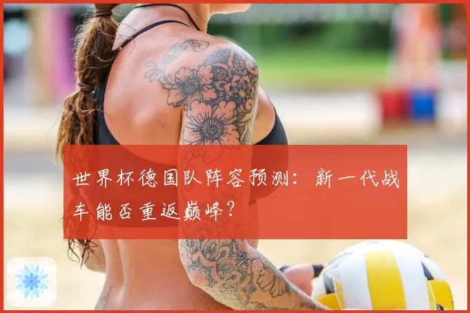 世界杯德国队阵容预测：新一代战车能否重返巅峰？