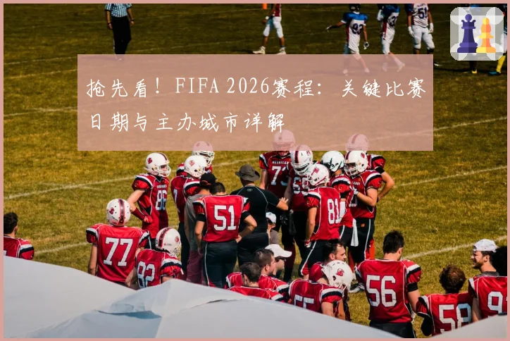 抢先看！FIFA 2026赛程：关键比赛日期与主办城市详解