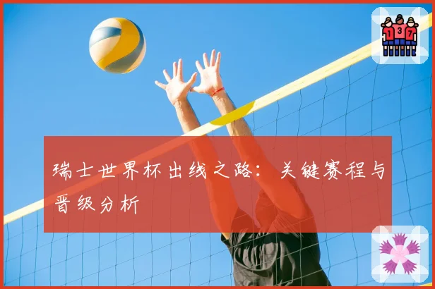 瑞士世界杯出线之路：关键赛程与晋级分析