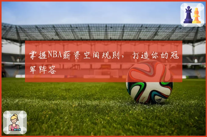掌握NBA薪资空间规则，打造你的冠军阵容